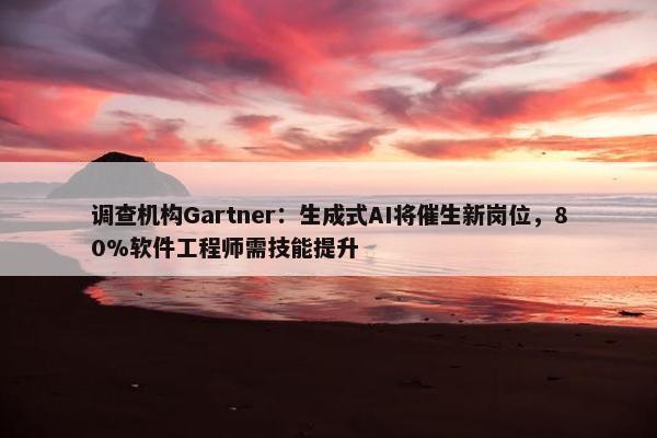 调查机构Gartner：生成式AI将催生新岗位，80%软件工程师需技能提升