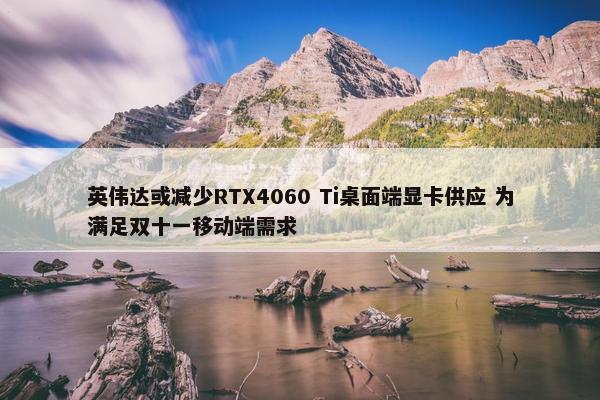 英伟达或减少RTX4060 Ti桌面端显卡供应 为满足双十一移动端需求