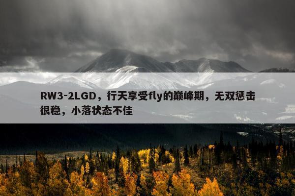 RW3-2LGD，行天享受fly的巅峰期，无双惩击很稳，小落状态不佳