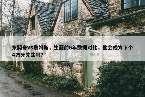 东契奇VS詹姆斯，生涯前6年数据对比，他会成为下个4万分先生吗？