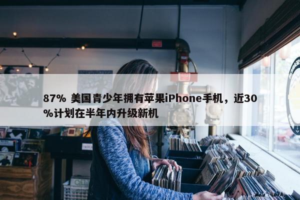 87% 美国青少年拥有苹果iPhone手机，近30%计划在半年内升级新机