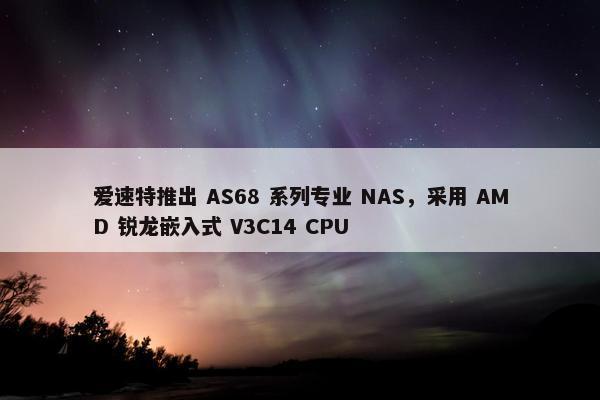 爱速特推出 AS68 系列专业 NAS，采用 AMD 锐龙嵌入式 V3C14 CPU