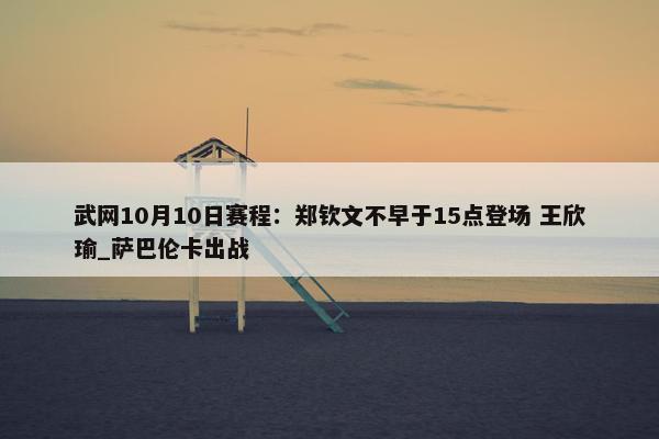 武网10月10日赛程：郑钦文不早于15点登场 王欣瑜_萨巴伦卡出战