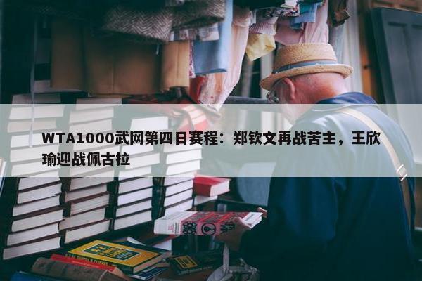 WTA1000武网第四日赛程：郑钦文再战苦主，王欣瑜迎战佩古拉