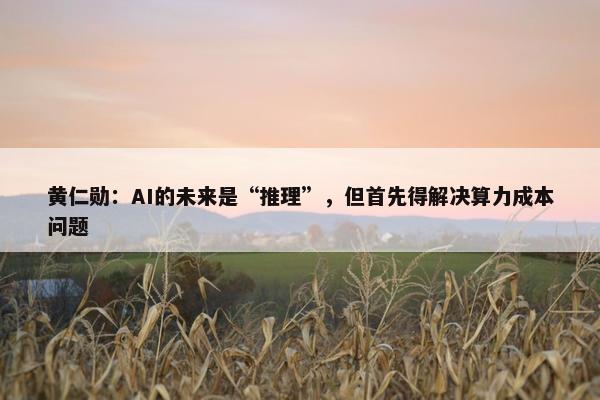 黄仁勋：AI的未来是“推理”，但首先得解决算力成本问题