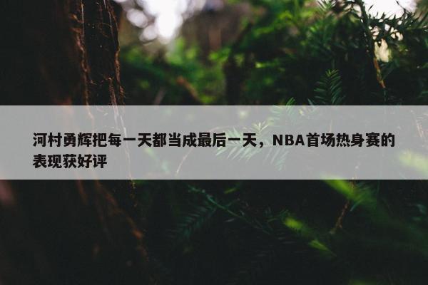 河村勇辉把每一天都当成最后一天，NBA首场热身赛的表现获好评