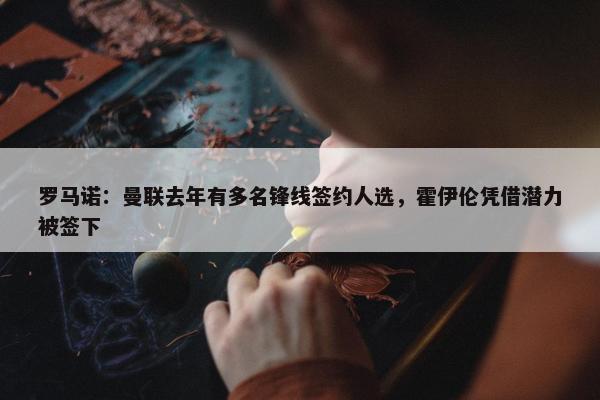 罗马诺：曼联去年有多名锋线签约人选，霍伊伦凭借潜力被签下