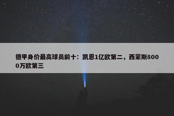 德甲身价最高球员前十：凯恩1亿欧第二，西蒙斯8000万欧第三