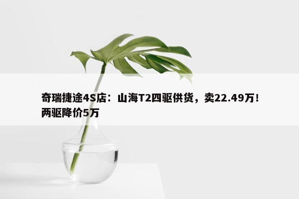 奇瑞捷途4S店：山海T2四驱供货，卖22.49万！两驱降价5万