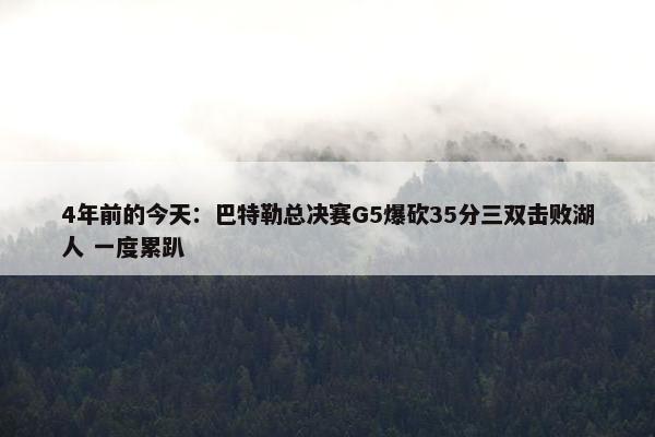 4年前的今天：巴特勒总决赛G5爆砍35分三双击败湖人 一度累趴