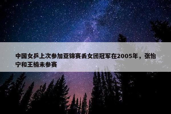 中国女乒上次参加亚锦赛丢女团冠军在2005年，张怡宁和王楠未参赛