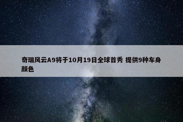 奇瑞风云A9将于10月19日全球首秀 提供9种车身颜色