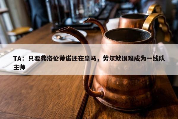 TA：只要弗洛伦蒂诺还在皇马，劳尔就很难成为一线队主帅