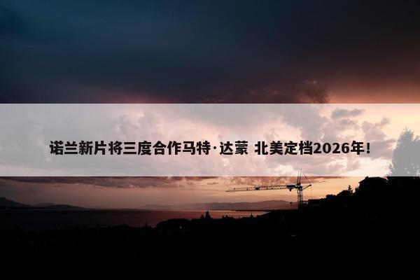 诺兰新片将三度合作马特·达蒙 北美定档2026年！