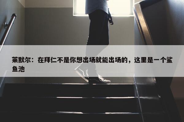 莱默尔：在拜仁不是你想出场就能出场的，这里是一个鲨鱼池