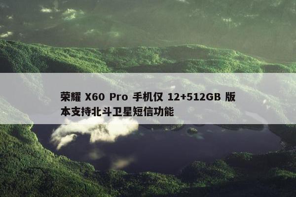 荣耀 X60 Pro 手机仅 12+512GB 版本支持北斗卫星短信功能