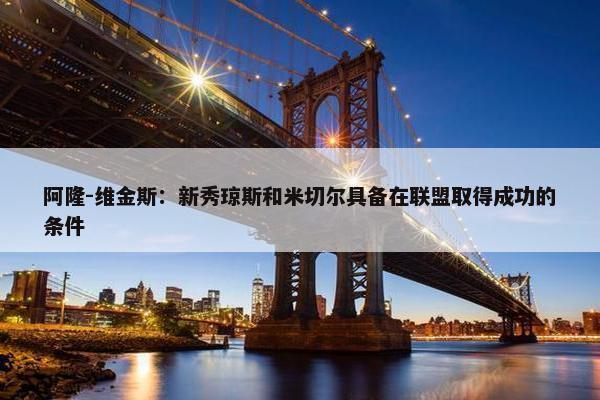 阿隆-维金斯：新秀琼斯和米切尔具备在联盟取得成功的条件