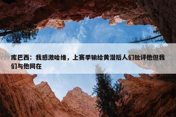 库巴西：我感激哈维，上赛季输给黄潜后人们批评他但我们与他同在