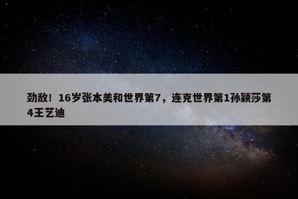 劲敌！16岁张本美和世界第7，连克世界第1孙颖莎第4王艺迪