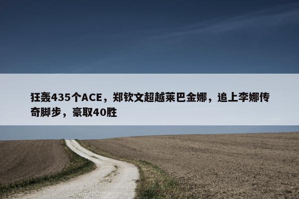 狂轰435个ACE，郑钦文超越莱巴金娜，追上李娜传奇脚步，豪取40胜