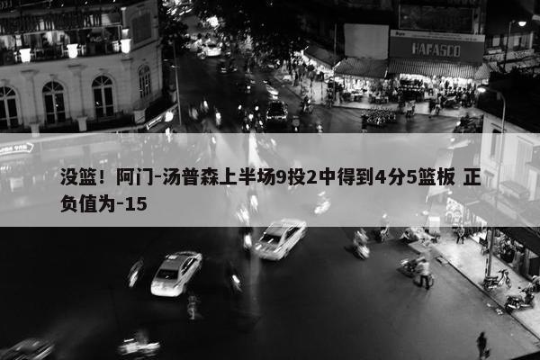 没篮！阿门-汤普森上半场9投2中得到4分5篮板 正负值为-15