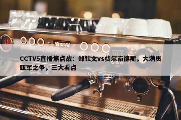 CCTV5直播焦点战：郑钦文vs费尔南德斯，大满贯亚军之争，三大看点