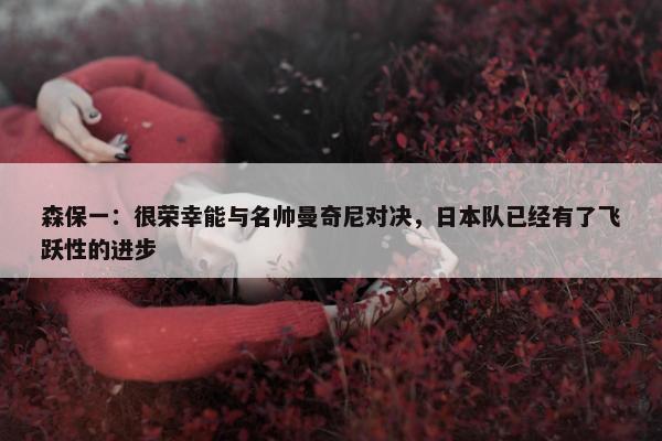 森保一：很荣幸能与名帅曼奇尼对决，日本队已经有了飞跃性的进步