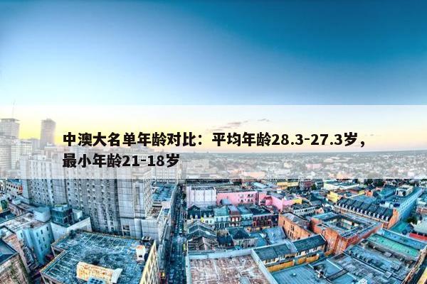 中澳大名单年龄对比：平均年龄28.3-27.3岁，最小年龄21-18岁