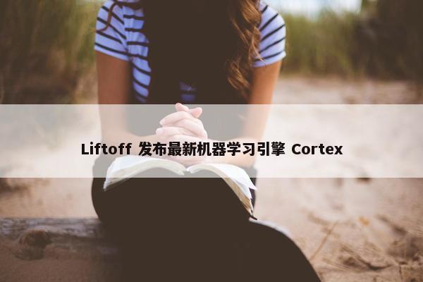 Liftoff 发布最新机器学习引擎 Cortex