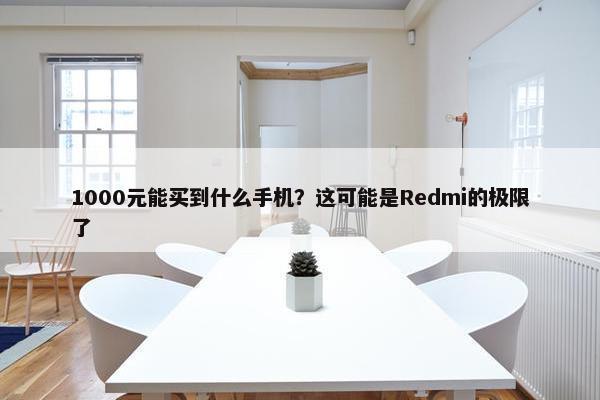 1000元能买到什么手机？这可能是Redmi的极限了