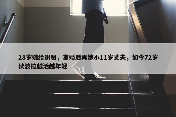 28岁嫁给谢贤，离婚后再嫁小11岁丈夫，如今72岁狄波拉越活越年轻