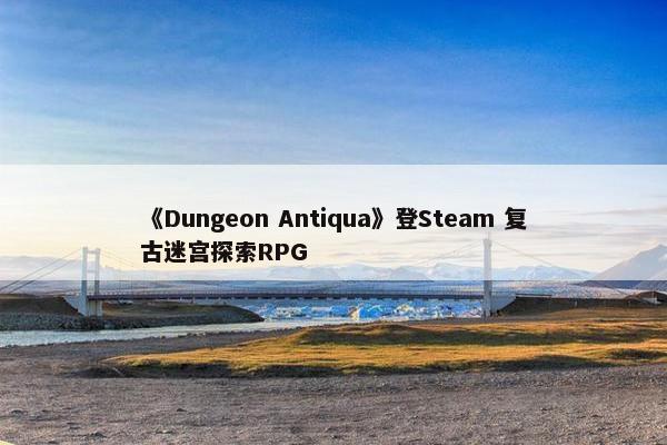 《Dungeon Antiqua》登Steam 复古迷宫探索RPG