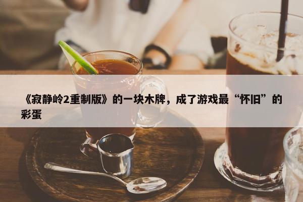 《寂静岭2重制版》的一块木牌，成了游戏最“怀旧”的彩蛋