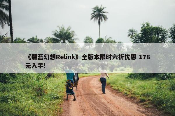 《碧蓝幻想Relink》全版本限时六折优惠 178元入手!