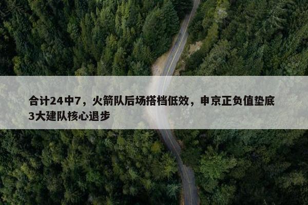 合计24中7，火箭队后场搭档低效，申京正负值垫底 3大建队核心退步