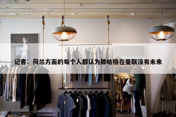 记者：荷兰方面的每个人都认为滕哈格在曼联没有未来