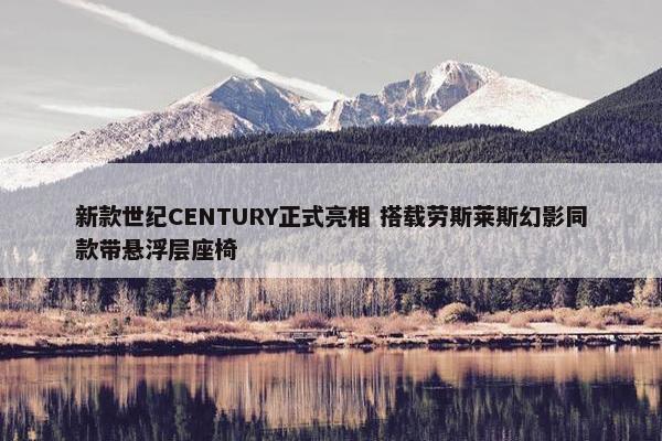 新款世纪CENTURY正式亮相 搭载劳斯莱斯幻影同款带悬浮层座椅