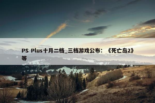 PS Plus十月二档_三档游戏公布：《死亡岛2》等