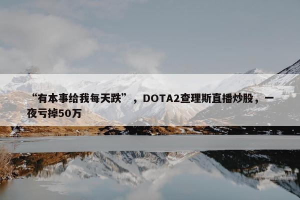 “有本事给我每天跌”，DOTA2查理斯直播炒股，一夜亏掉50万