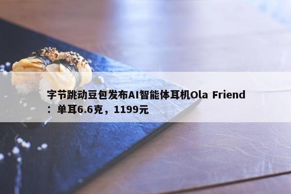 字节跳动豆包发布AI智能体耳机Ola Friend：单耳6.6克，1199元