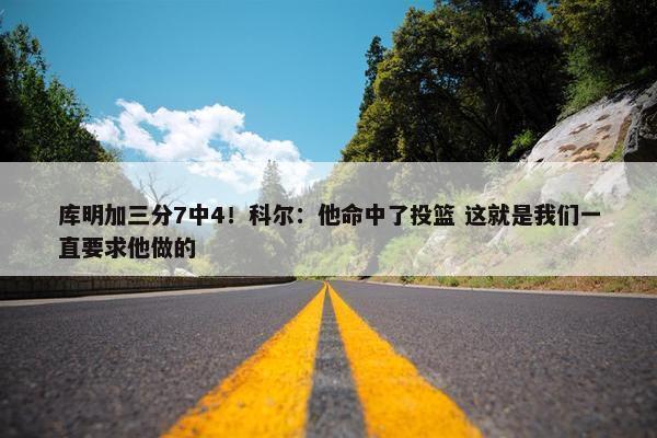 库明加三分7中4！科尔：他命中了投篮 这就是我们一直要求他做的