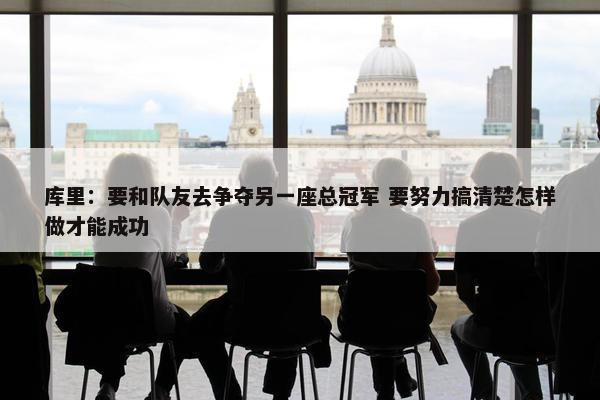 库里：要和队友去争夺另一座总冠军 要努力搞清楚怎样做才能成功