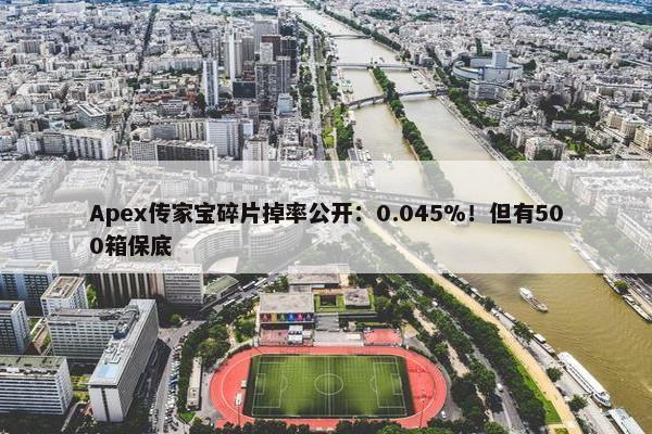 Apex传家宝碎片掉率公开：0.045%！但有500箱保底