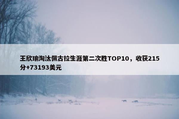 王欣瑜淘汰佩古拉生涯第二次胜TOP10，收获215分+73193美元