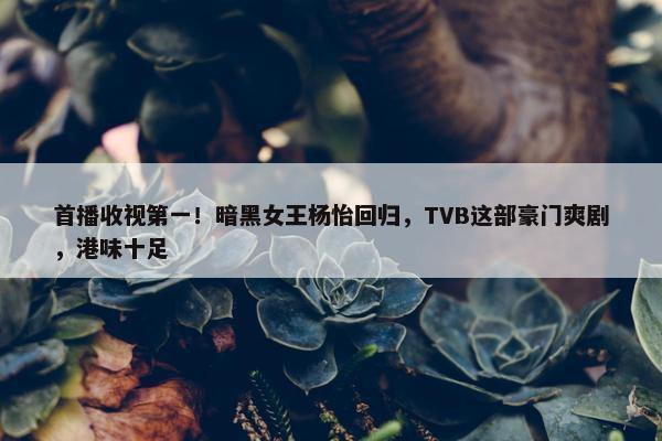 首播收视第一！暗黑女王杨怡回归，TVB这部豪门爽剧，港味十足