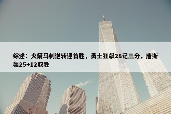 综述：火箭马刺逆转迎首胜，勇士狂飙28记三分，唐斯轰25+12取胜