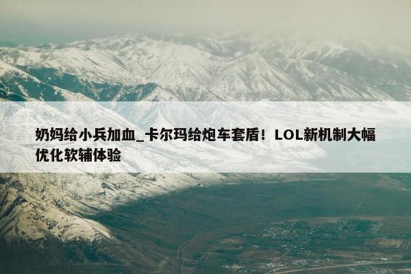 奶妈给小兵加血_卡尔玛给炮车套盾！LOL新机制大幅优化软辅体验