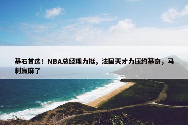 基石首选！NBA总经理力挺，法国天才力压约基奇，马刺赢麻了