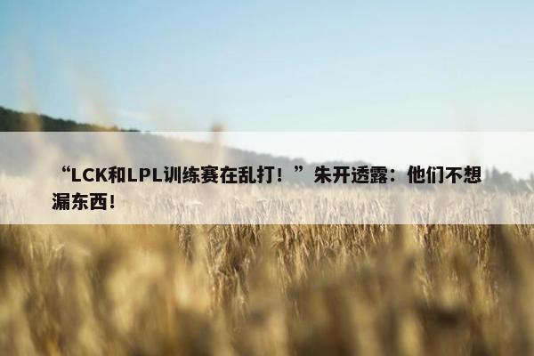 “LCK和LPL训练赛在乱打！”朱开透露：他们不想漏东西！