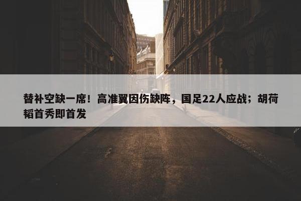 替补空缺一席！高准翼因伤缺阵，国足22人应战；胡荷韬首秀即首发